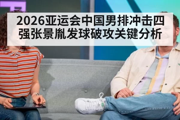 2026亚运会中国男排冲击四强张景胤发球破攻关键分析